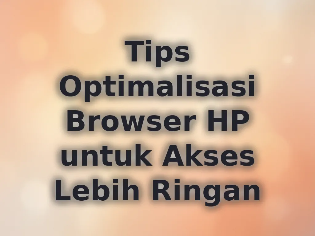 Tips Optimalisasi Browser HP untuk Akses Lebih Ringan